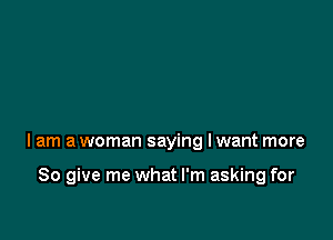 lam a woman saying I want more

So give me what I'm asking for