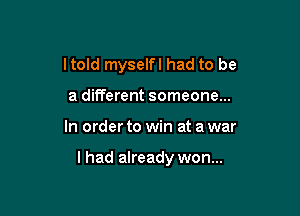 ltold myselfl had to be
a different someone...

In order to win at a war

I had already won...