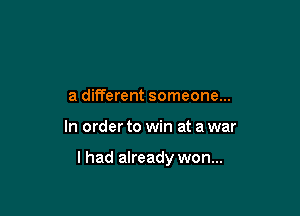 a different someone...

In order to win at a war

I had already won...