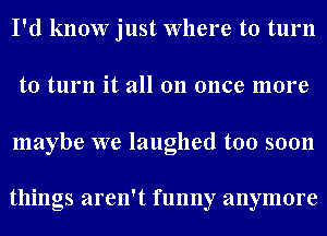 I'd know just Where to turn
to turn it all on once more

maybe we laughed too soon

things aren't funny anymore