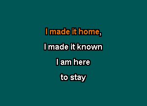 I made it home,
I made it known

I am here

to stay