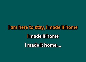 I am here to stay, I made it home

I made it home

I made it home....