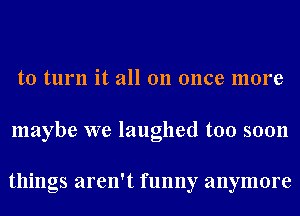 to turn it all on once more

maybe we laughed too soon

things aren't funny anymore