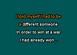 ltold myselfl had to be
a different someone

In order to win at a war

I had already won...