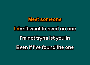 Meet someone

I don't want to need no one

I'm not tryna let you in

Even ifl've found the one
