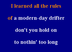 I learned all the rules
of a modern-day drifter
don't you hold on

to nothin' too long