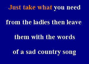 Just take What you need
from the ladies then leave
them With the words

of a sad country song