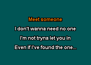 Meet someone

I don't wanna need no one

I'm not tryna let you in

Even ifl've found the one...
