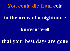 You could die from cold
in the arms of a nightmare
knowin' well

that your best days are gone