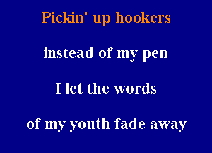 Pickin' up hookers
instead of my pen

I let the words

of my youth fade away