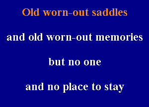 Old worn-out saddles
and old worn-out memories
but no one

and no place to stay