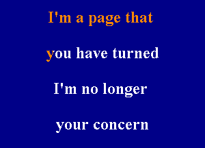 I'm a page that

you have turned

I'm no longer

your COIlCCl'll