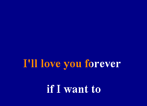 I'll love you forever

if I want to
