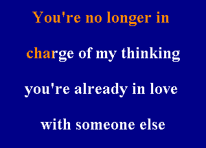 You're no longer in

charge of my thinking

you're already in love

With someone else