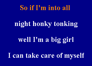 So ifI'm into all
night hunky tanking
well I'm a big girl

I can take care of myself