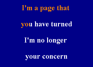 I'm a page that

you have turned

I'm no longer

your COIlCCl'll