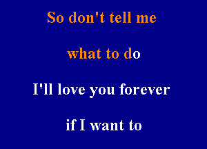 So don't tell me

What to do

I'll love you forever

if I want to