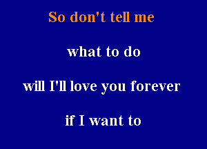 So don't tell me

what to do

Will I'll love you forever

if I want to