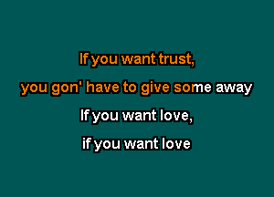 If you want trust,

you gon' have to give some away

lfyou want love,

ifyou want love