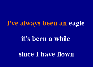 I've always been an eagle

it's been a While

since I have flown