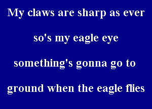My claws are sharp as ever
so's my eagle eye
something's gonna go to

ground When the eagle flies