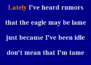 Lately I've heard rumors
that the eagle may be lame
just because I've been idle

don't mean that I'm tame