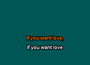 lfyou want love,

ifyou want love