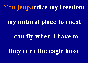 You jeopardize my freedom
my natural place to most
I can fly When I have to

they turn the eagle loose