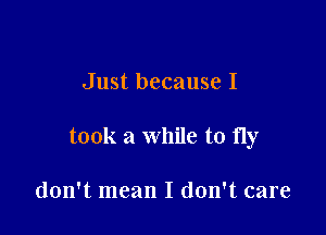 Just because I

took a while to fly

don't mean I don't care