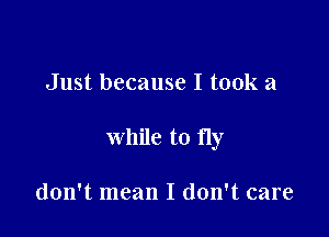 Just because I took a

while to fly

don't mean I don't care