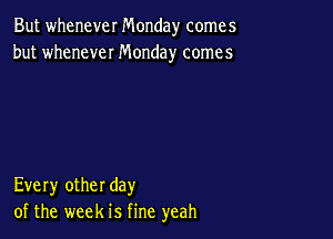 But whenever Monday comes
but whenever Monday comes

Every other day
of the week is fine yeah