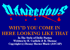 mmmw

VVHY'D YOU CONIE IN
HERE LOOKING LIKE THAT

In The Style of Dolly Paxton
W'ritlen by B. Carlisle 85 R. Thomas
Copyright (c) Benny Hester Music (AS CAP)