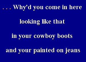 . . . Why'd you come in here
looking like that
in your cowboy boots

and your painted on jeans