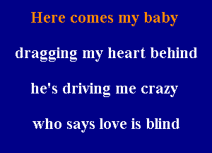 Here comes my baby
dragging my heart behind
he's driving me crazy

who says love is blind