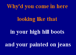 Why'd you come in here
looking like that
in your high hill boots

and your painted on jeans