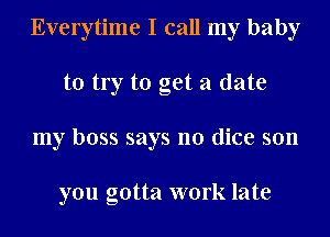 Everytime I call my baby
to try to get a date
my boss says no dice son

you gotta work late