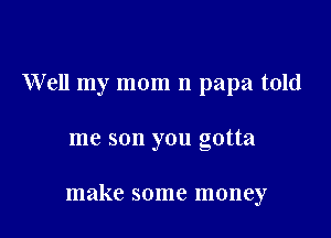 Well my mom n papa told

me son you gotta

make some money