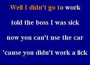 Well I didn't go to work
told the boss I was sick
now you can't use the car

'cause you didn't work a lick