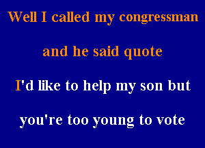 W ell I called my congressman

and he said quote

I'd like to help my son but

you're too young to vote