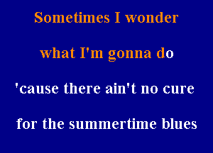 Sometimes I wonder
What I'm gonna do
'cause there ain't no cure

for the summertime blues