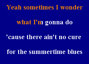 Yeah sometimes I wonder
What I'm gonna do
'cause there ain't no cure

for the summertime blues