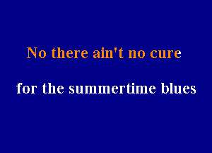No there ain't no cure

for the summertime blues