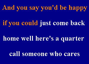 And you say you'd be happy
if you could just come back
home well here's a quarter

call someone Who cares