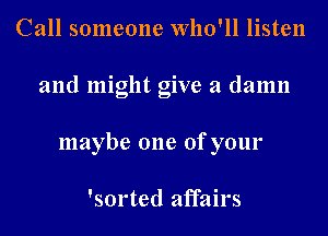 Call someone Who'll listen
and might give a damn
maybe one of your

'sorted affairs