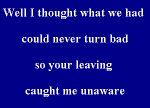 Well I thought What we had

could never turn had
so your leaving

caught me unaware