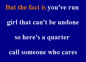 But the fact is you've run
girl that can't be undone
so here's a quarter

call someone Who cares