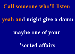 Call someone Who'll listen
yeah and might give a damn
maybe one of your

'sorted affairs