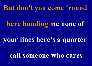 But don't you come 'l'ound
here handing me none of
your lines here's a quarter

call someone Who cares