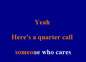 Yeah

Here's a quarter call

someone Who cares