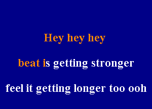 Hey hey hey

beat is getting stronger

feel it getting longer too 0011